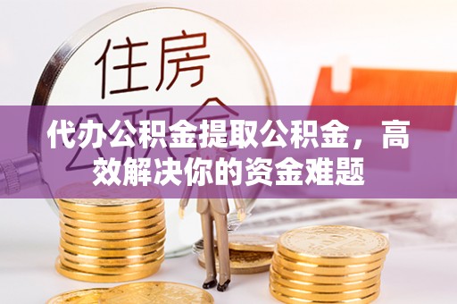 阳山代办公积金提取公积金，高效解决你的资金难题