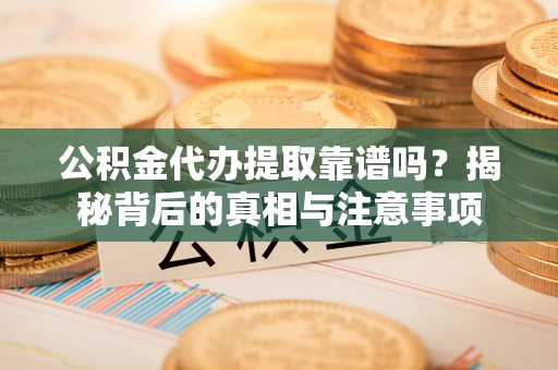 阳山公积金代办提取靠谱吗？揭秘背后的真相与注意事项