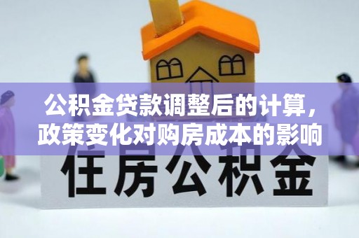 阳山公积金贷款调整后的计算，政策变化对购房成本的影响与应对策略