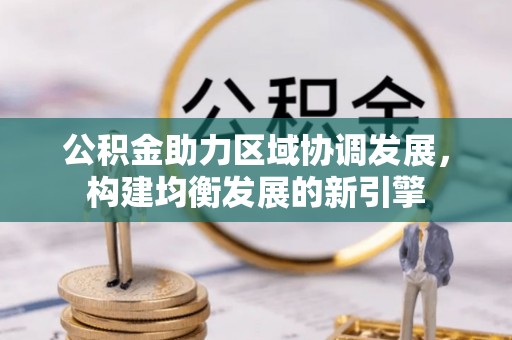 阳山公积金助力区域协调发展，构建均衡发展的新引擎