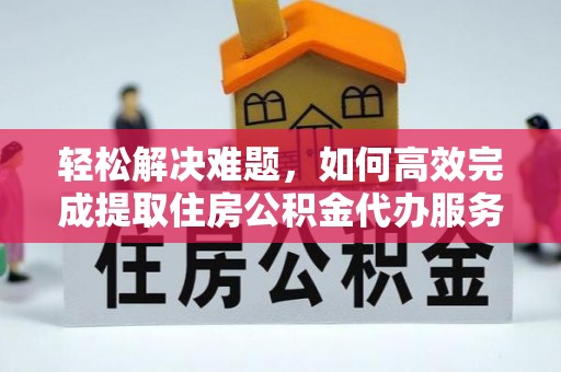 阳山轻松解决难题，如何高效完成提取住房公积金代办服务