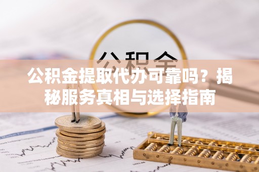 阳山公积金提取代办可靠吗？揭秘服务真相与选择指南