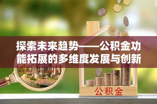 阳山探索未来趋势——公积金功能拓展的多维度发展与创新
