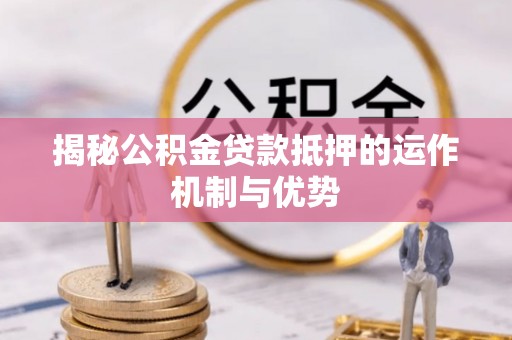 阳山揭秘公积金贷款抵押的运作机制与优势