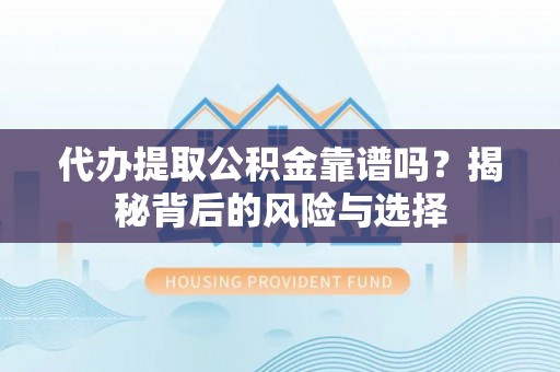 阳山代办提取公积金靠谱吗？揭秘背后的风险与选择