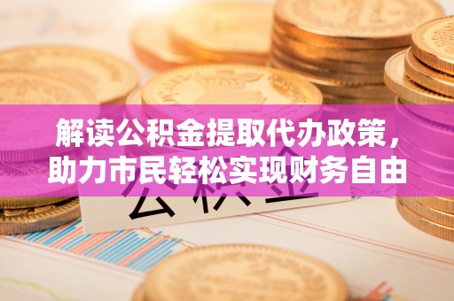 阳山解读公积金提取代办政策，助力市民轻松实现财务自由