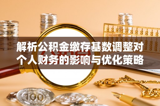 阳山解析公积金缴存基数调整对个人财务的影响与优化策略