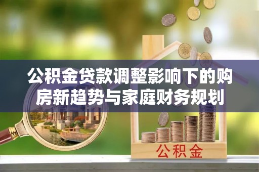 阳山公积金贷款调整影响下的购房新趋势与家庭财务规划