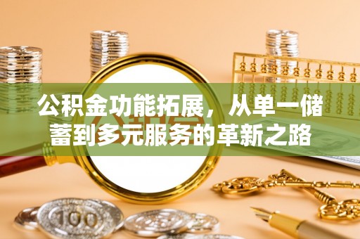 阳山公积金功能拓展，从单一储蓄到多元服务的革新之路