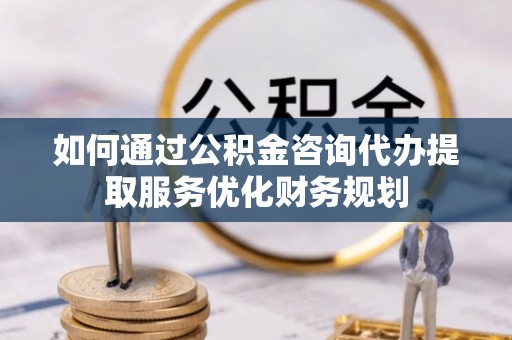 阳山如何通过公积金咨询代办提取服务优化财务规划