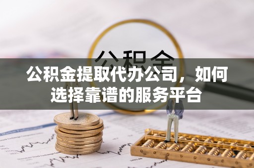 阳山公积金提取代办公司，如何选择靠谱的服务平台