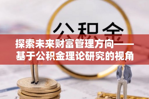 阳山探索未来财富管理方向——基于公积金理论研究的视角