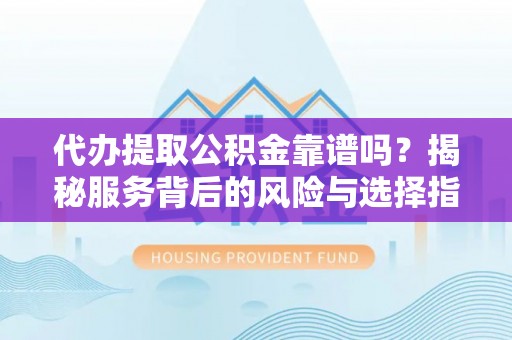 阳山代办提取公积金靠谱吗？揭秘服务背后的风险与选择指南