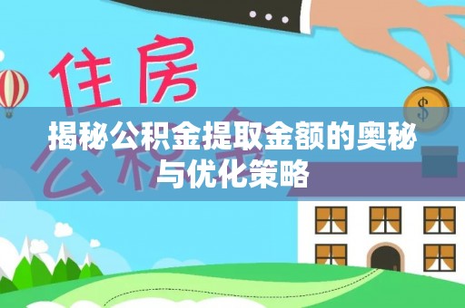 阳山揭秘公积金提取金额的奥秘与优化策略