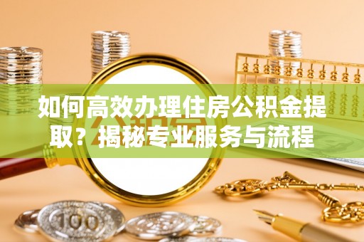 阳山如何高效办理住房公积金提取？揭秘专业服务与流程