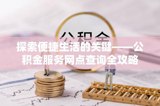 阳山探索便捷生活的关键——公积金服务网点查询全攻略