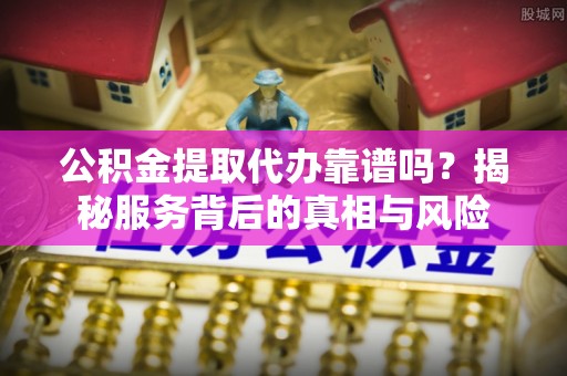阳山公积金提取代办靠谱吗？揭秘服务背后的真相与风险