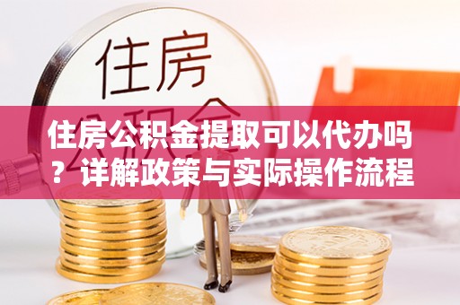 阳山住房公积金提取可以代办吗？详解政策与实际操作流程
