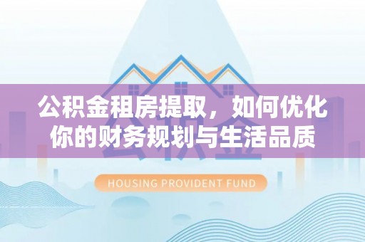 阳山公积金租房提取，如何优化你的财务规划与生活品质