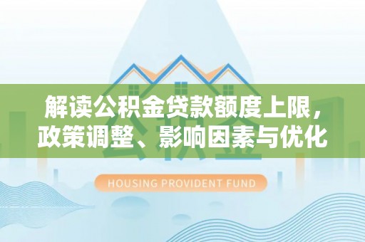 阳山解读公积金贷款额度上限，政策调整、影响因素与优化策略