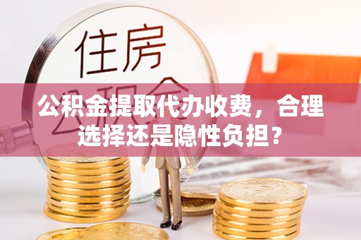 阳山公积金提取代办收费，合理选择还是隐性负担？
