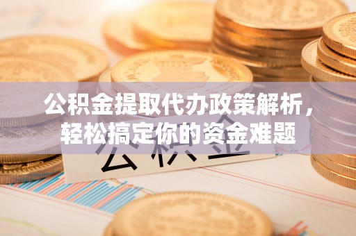 阳山公积金提取代办政策解析，轻松搞定你的资金难题