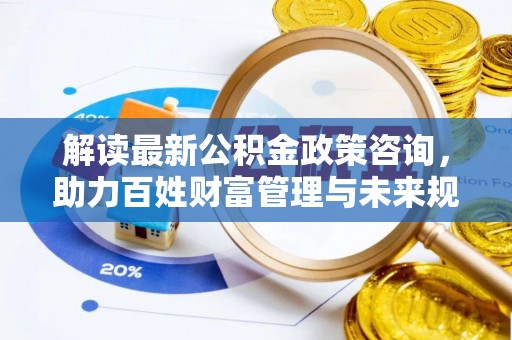 阳山解读最新公积金政策咨询，助力百姓财富管理与未来规划