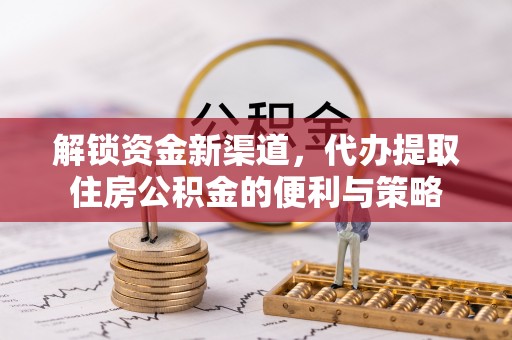 阳山解锁资金新渠道，代办提取住房公积金的便利与策略
