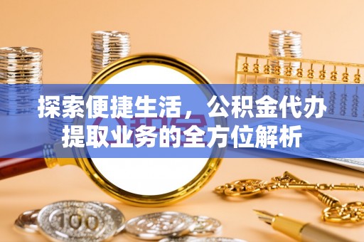 阳山探索便捷生活，公积金代办提取业务的全方位解析