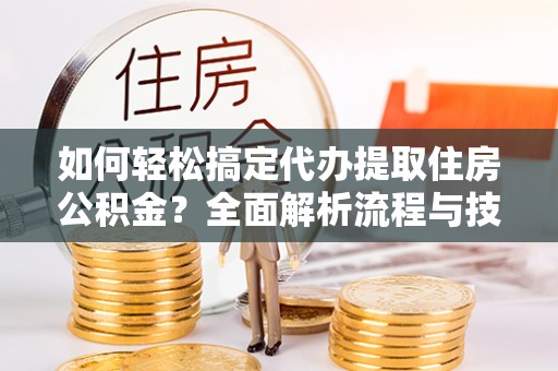 阳山如何轻松搞定代办提取住房公积金？全面解析流程与技巧