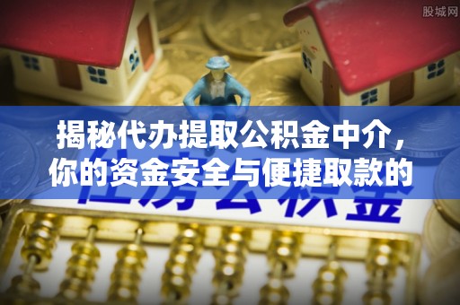 阳山揭秘代办提取公积金中介，你的资金安全与便捷取款的平衡点