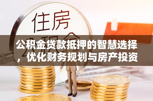 阳山公积金贷款抵押的智慧选择，优化财务规划与房产投资