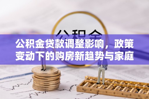 阳山公积金贷款调整影响，政策变动下的购房新趋势与家庭财务规划