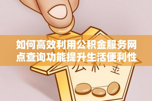 阳山如何高效利用公积金服务网点查询功能提升生活便利性