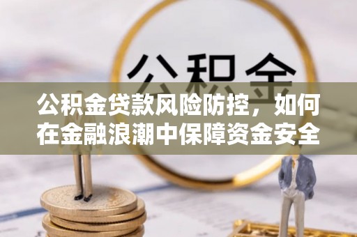 阳山公积金贷款风险防控，如何在金融浪潮中保障资金安全