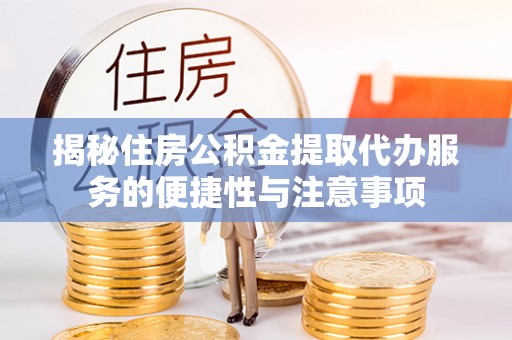 阳山揭秘住房公积金提取代办服务的便捷性与注意事项