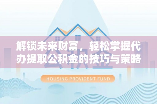 阳山解锁未来财富，轻松掌握代办提取公积金的技巧与策略