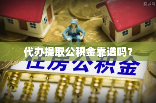 阳山代办提取公积金靠谱吗？
