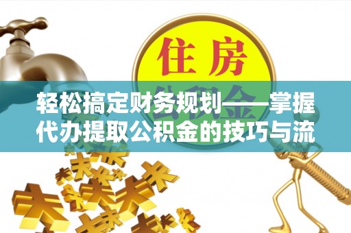阳山轻松搞定财务规划——掌握代办提取公积金的技巧与流程