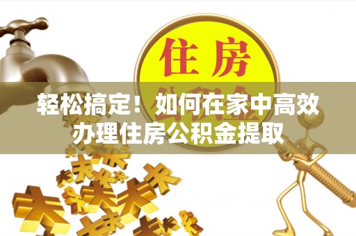 阳山轻松搞定！如何在家中高效办理住房公积金提取