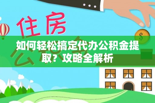 阳山如何轻松搞定代办公积金提取？攻略全解析
