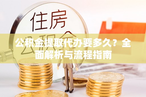 阳山公积金提取代办要多久？全面解析与流程指南