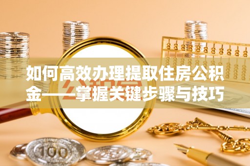 阳山如何高效办理提取住房公积金——掌握关键步骤与技巧