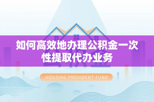 阳山如何高效地办理公积金一次性提取代办业务