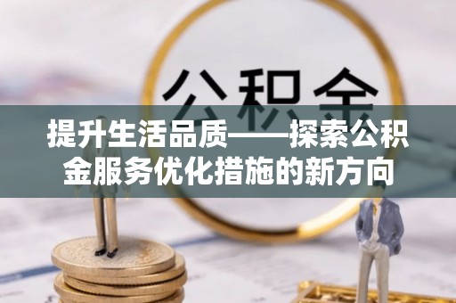 阳山提升生活品质——探索公积金服务优化措施的新方向