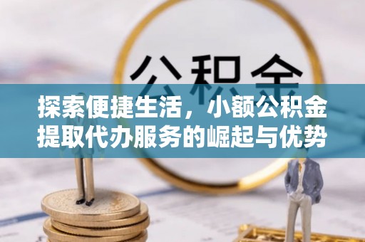 阳山探索便捷生活，小额公积金提取代办服务的崛起与优势