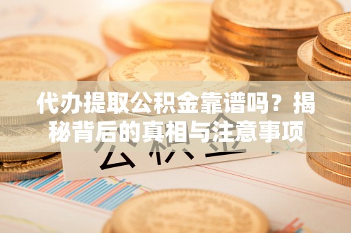 阳山代办提取公积金靠谱吗？揭秘背后的真相与注意事项