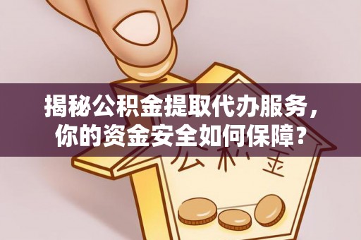 阳山揭秘公积金提取代办服务，你的资金安全如何保障？