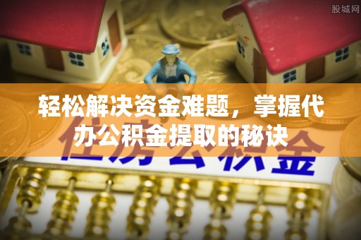 阳山轻松解决资金难题，掌握代办公积金提取的秘诀