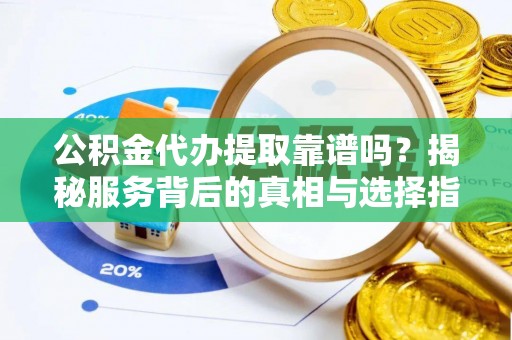 阳山公积金代办提取靠谱吗？揭秘服务背后的真相与选择指南
